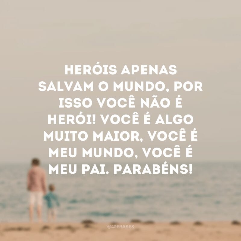 Heróis apenas salvam o mundo, por isso você não é herói! Você é algo muito maior, você é meu mundo, você é meu pai. Parabéns!