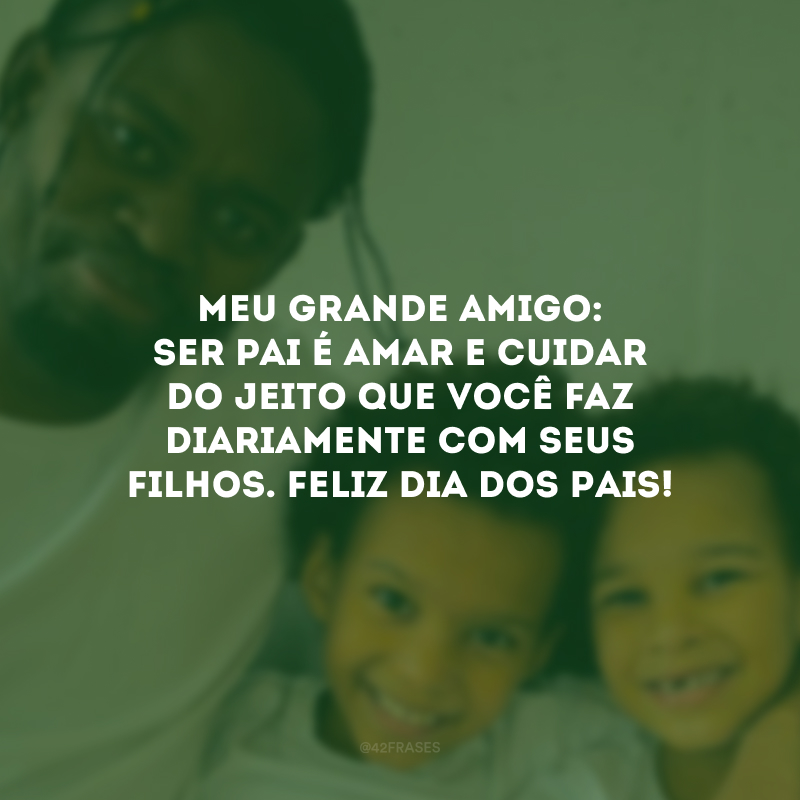 Meu grande amigo: ser pai é amar e cuidar do jeito que você faz diariamente com seus filhos. Feliz Dia dos Pais!