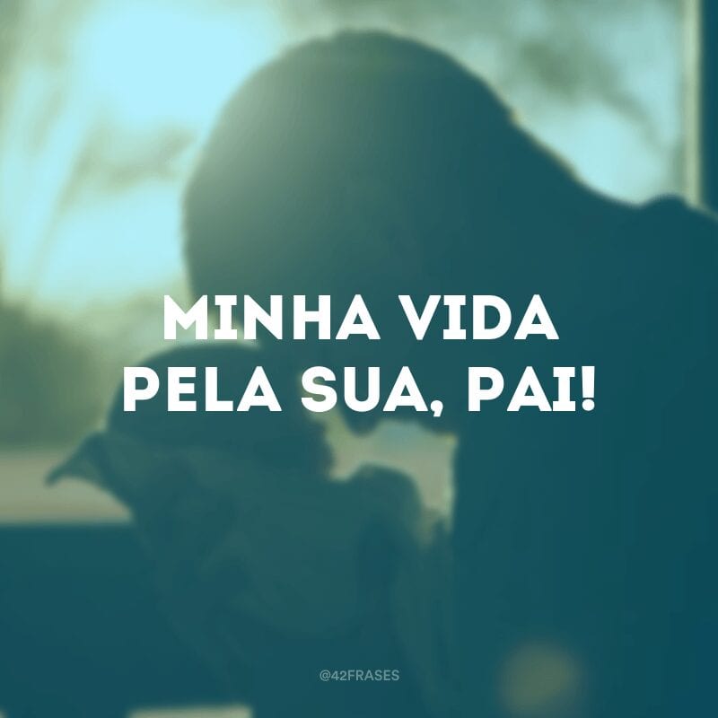 Minha vida pela sua, pai!