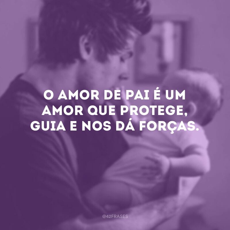 O amor de pai é um amor que protege, guia e nos dá forças. 