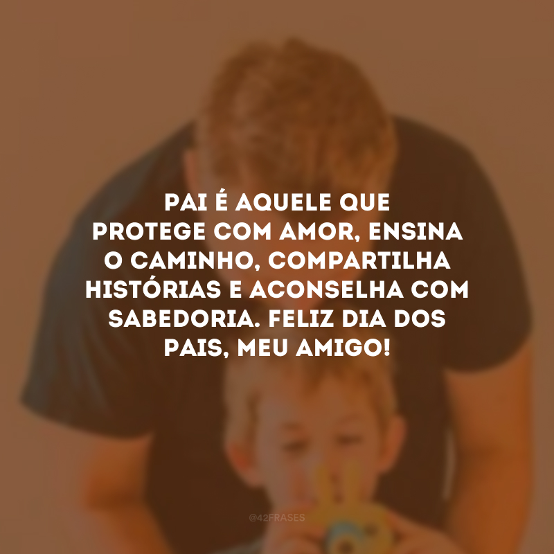 Pai é aquele que protege com amor, ensina o caminho, compartilha histórias e aconselha com sabedoria. Feliz Dia dos Pais, meu amigo! 