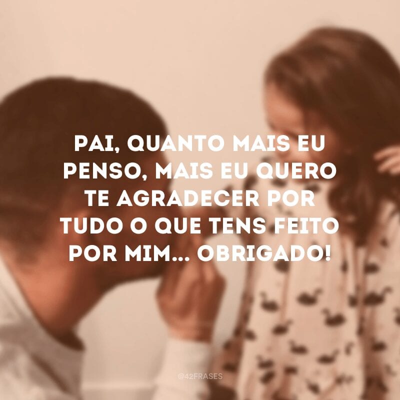 Pai, quanto mais eu penso, mais eu quero te agradecer por tudo o que tens feito por mim... Obrigado! 