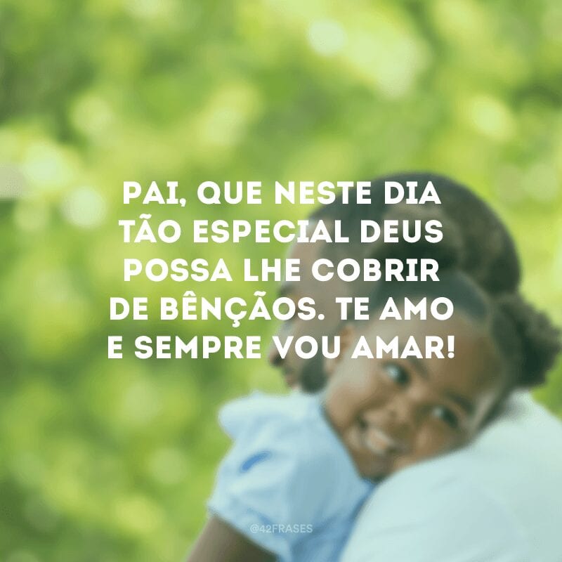 Pai, que neste dia tão especial Deus possa lhe cobrir de bênçãos. Te amo e sempre vou amar! 