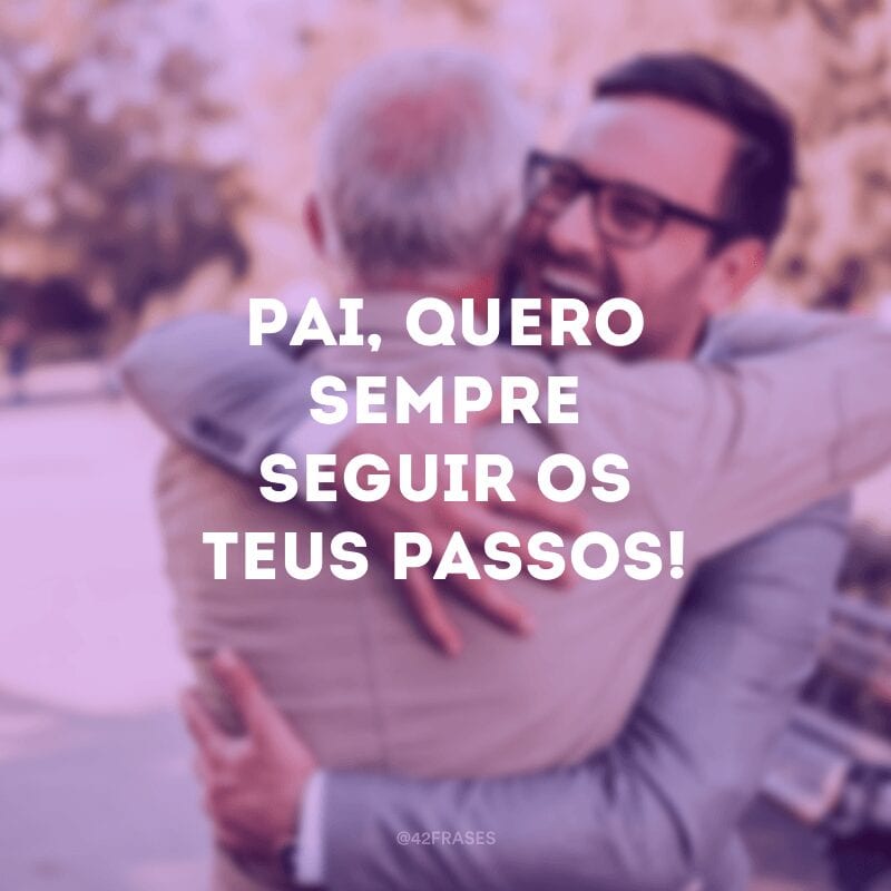 Pai, quero sempre seguir os teus passos!