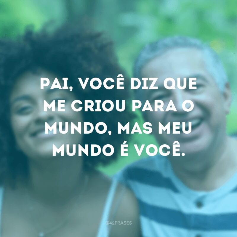 Pai, você diz que me criou para o mundo, mas meu mundo é você.