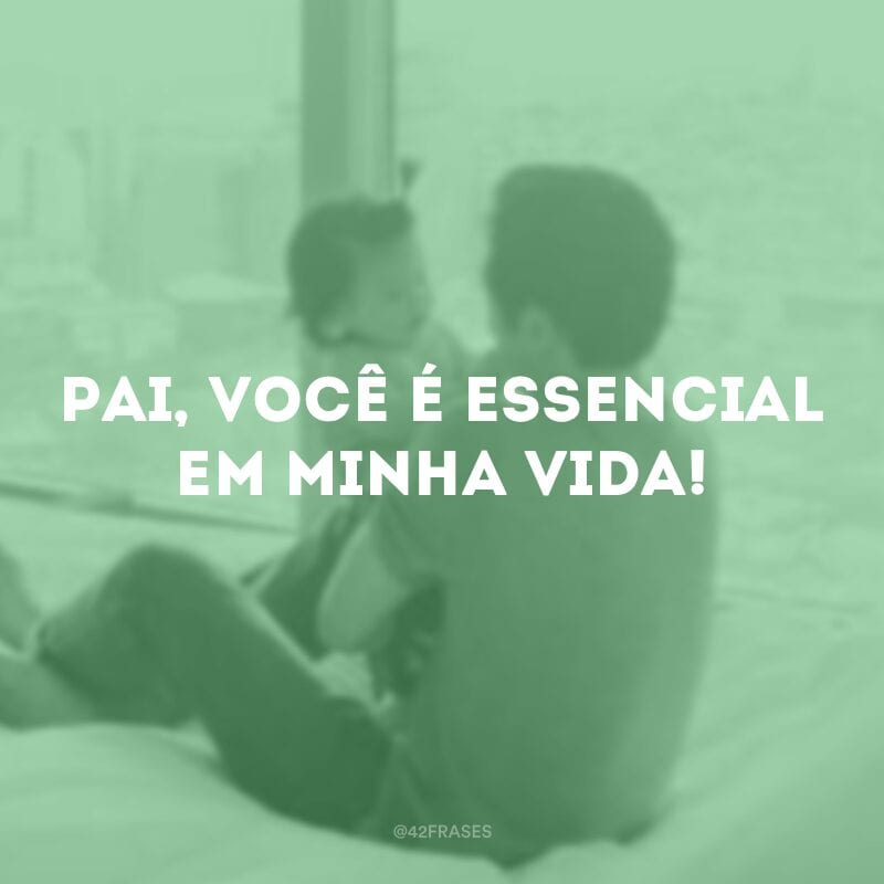 Pai, você é essencial em minha vida!