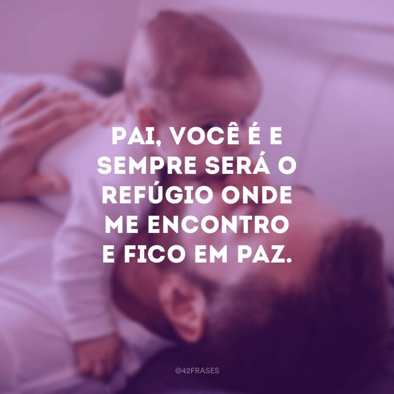 Pai, você é e sempre será o refúgio onde me encontro e fico em paz.