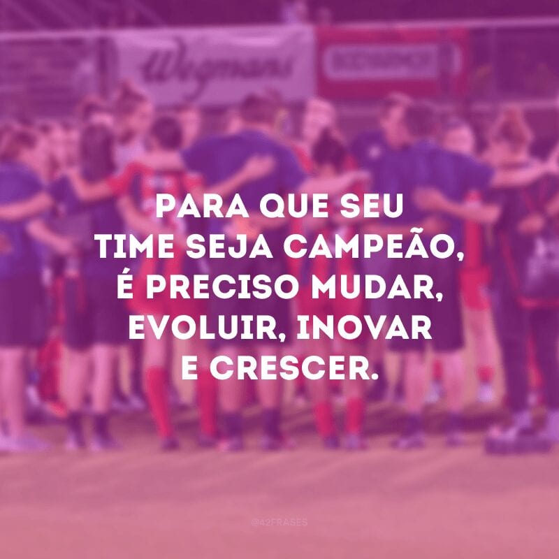 Para que seu time seja campeão, é preciso mudar, evoluir, inovar e crescer. 