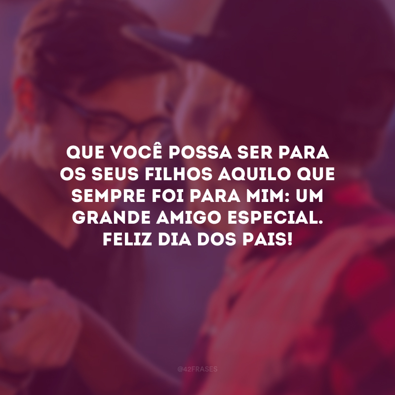 Que você possa ser para os seus filhos aquilo que sempre foi para mim: um grande amigo especial. Feliz Dia dos Pais! 