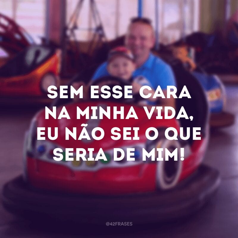 Sem esse cara na minha vida, eu não sei o que seria de mim! 