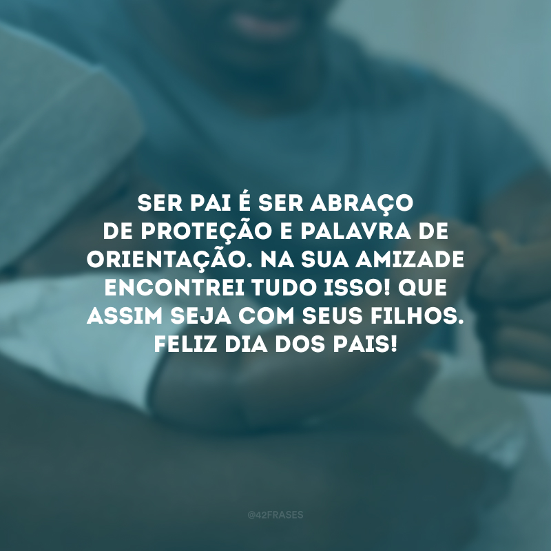 Ser pai é ser abraço de proteção e palavra de orientação. Na sua amizade encontrei tudo isso! Que assim seja com seus filhos. Feliz Dia dos Pais! 