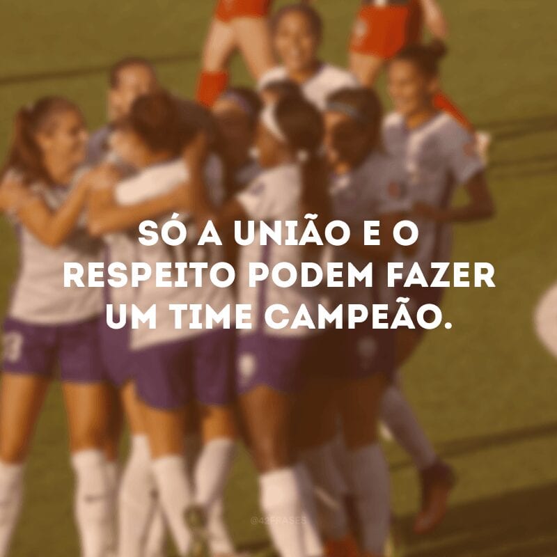 Só a união e o respeito podem fazer um time campeão. 