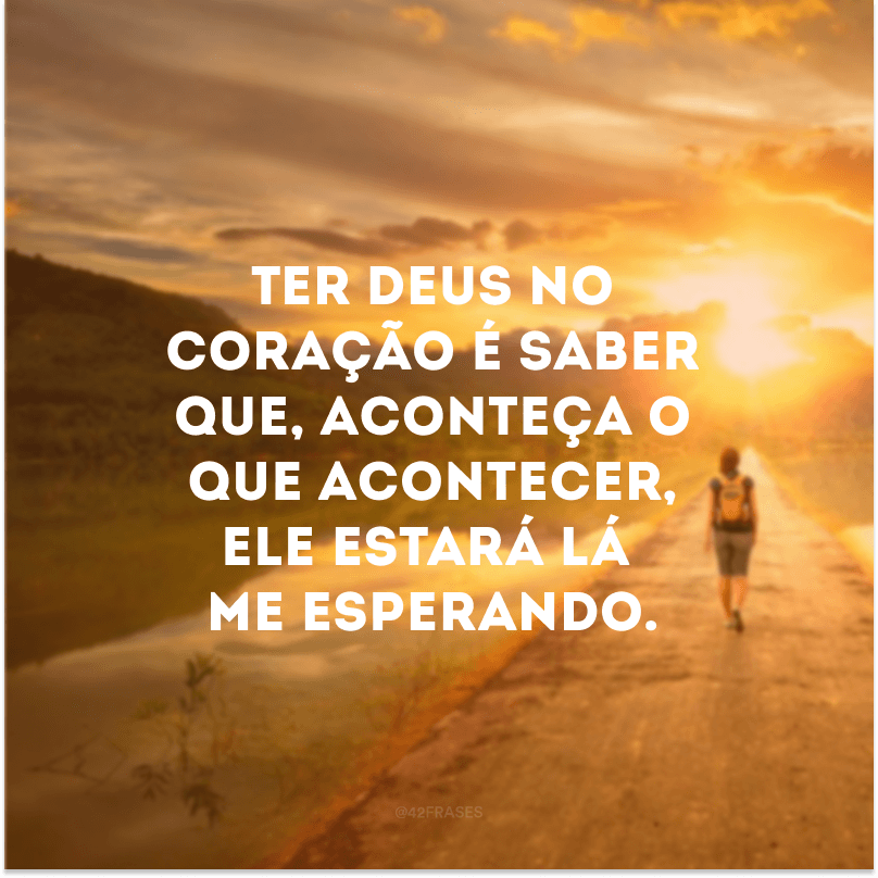 Ter Deus no coração é saber que, aconteça o que acontecer, Ele estará lá me esperando.