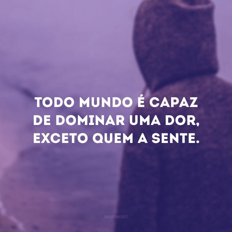 Todo mundo é capaz de dominar uma dor, exceto quem a sente.
