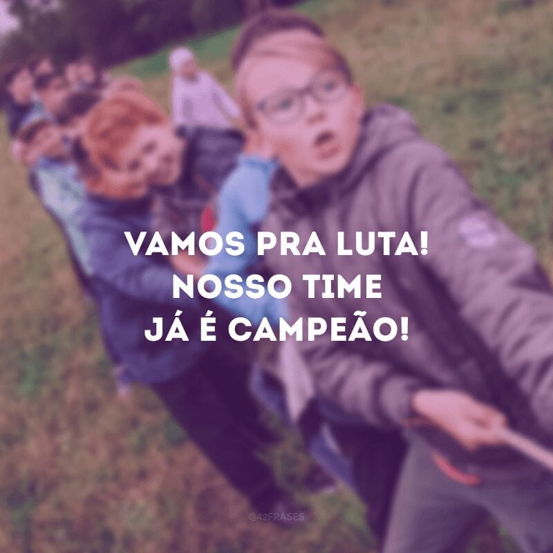 Vamos pra luta! Nosso time já é campeão! 