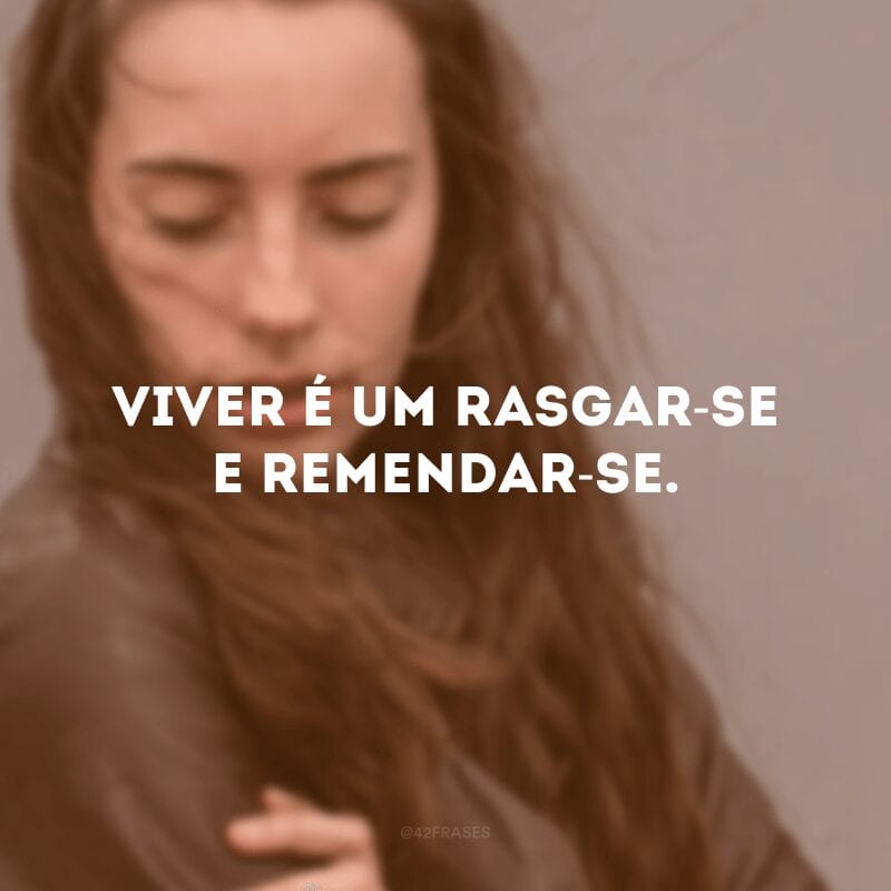 Viver é um rasgar-se e remendar-se. 