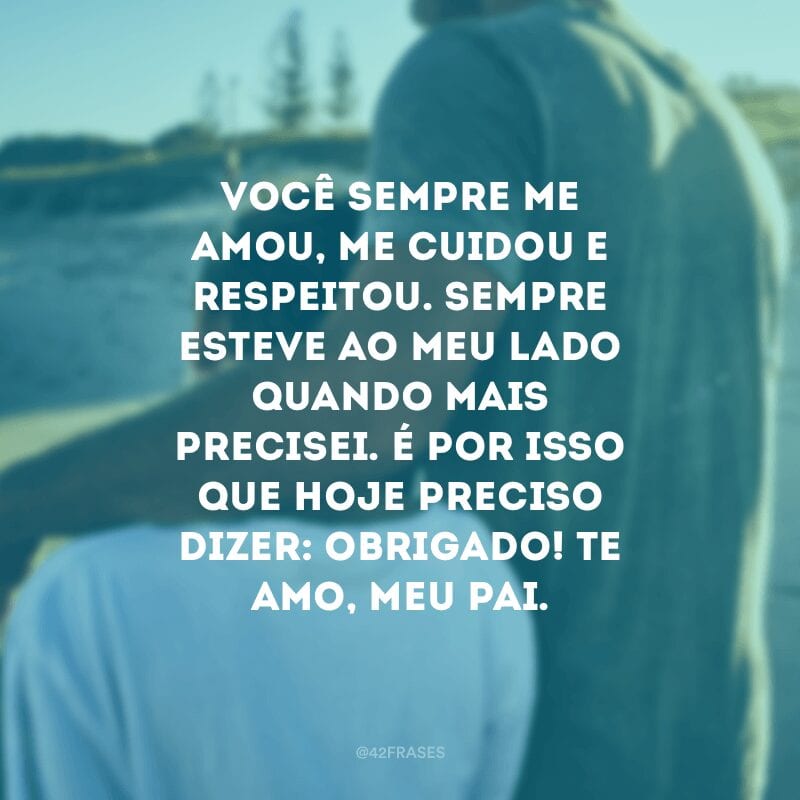 Você sempre me amou, me cuidou e respeitou. Sempre esteve ao meu lado quando mais precisei. É por isso que hoje preciso dizer: obrigado! Te amo, meu pai. 