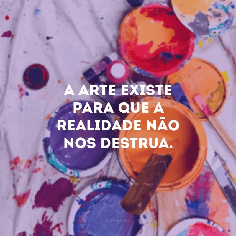 A arte existe para que a realidade não nos destrua.

