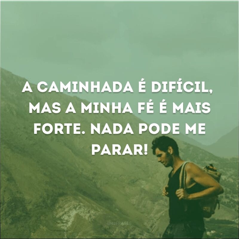 A caminhada é difícil, mas a minha fé é mais forte. Nada pode me parar! 