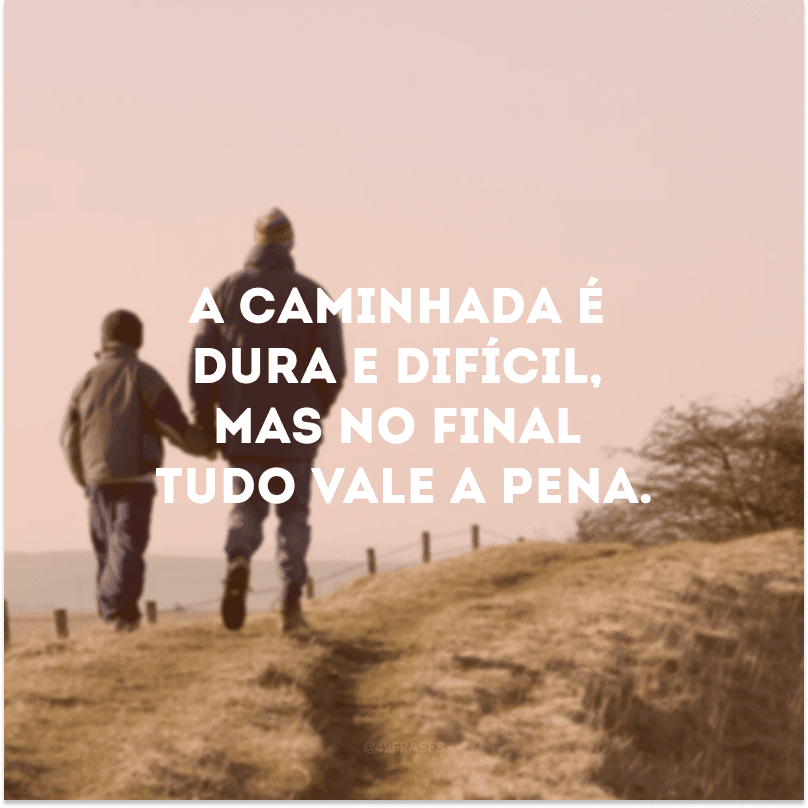 A caminhada é dura e difícil, mas no final tudo vale a pena. 