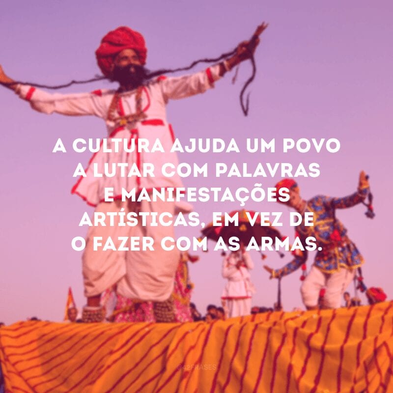 A cultura ajuda um povo a lutar com palavras e manifestações artísticas, em vez de o fazer com as armas.

