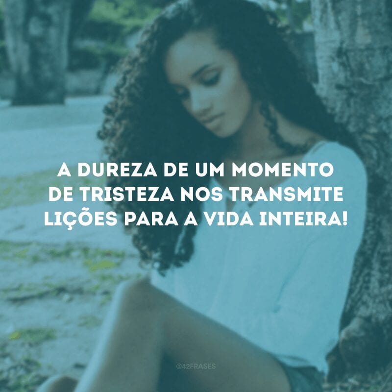 A dureza de um momento de tristeza nos transmite lições para a vida inteira!