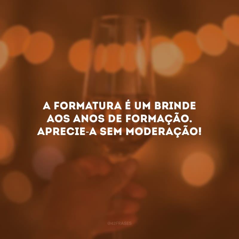 A formatura é um brinde aos anos de formação. Aprecie-a sem moderação!