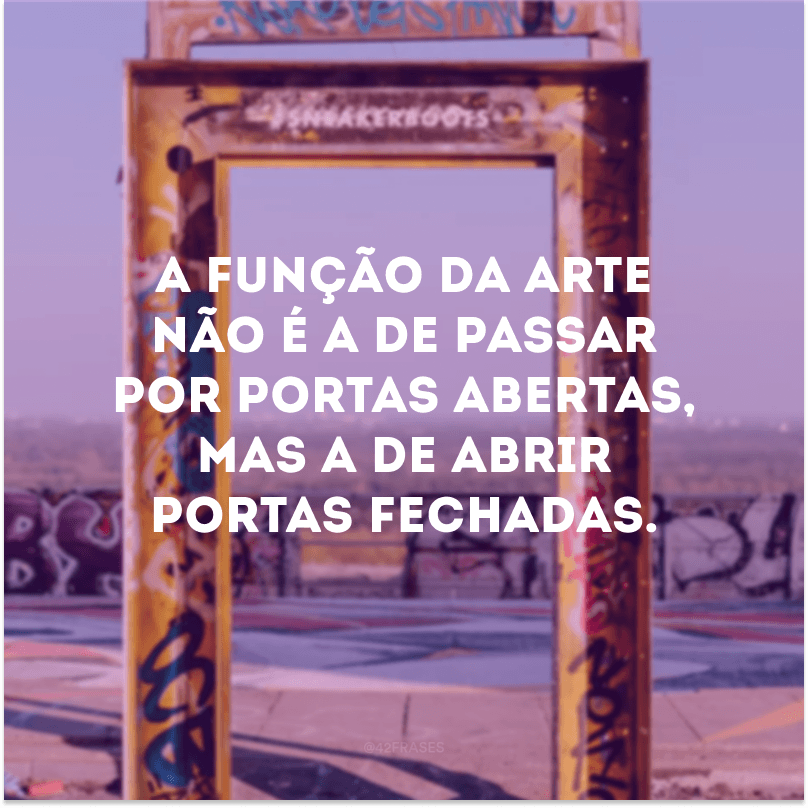 A função da arte não é a de passar por portas abertas, mas a de abrir portas fechadas.

