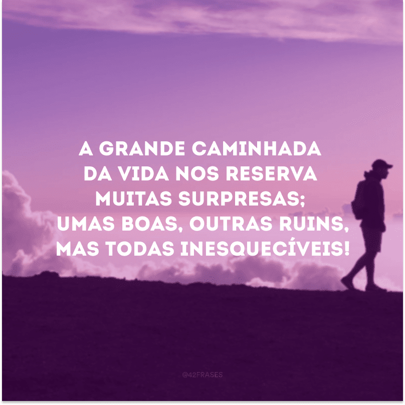 A grande caminhada da vida nos reserva muitas surpresas; umas boas, outras ruins, mas todas inesquecíveis! 