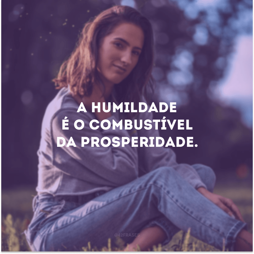 A humildade é o combustível da prosperidade.