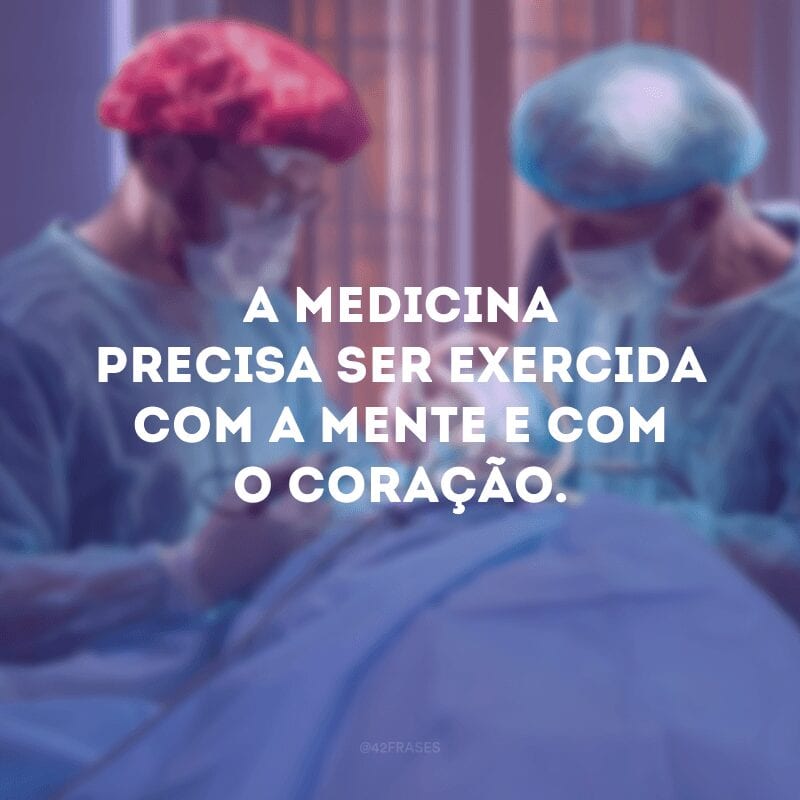 A medicina precisa ser exercida com a mente e com o coração. 