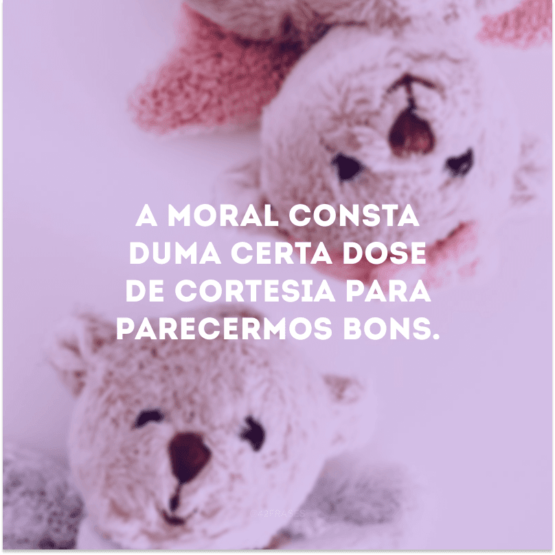 A moral consta duma certa dose de cortesia para parecermos bons.  