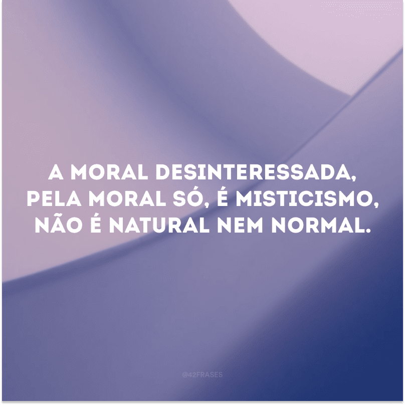 A moral desinteressada, pela moral só, é misticismo, não é natural nem normal. 