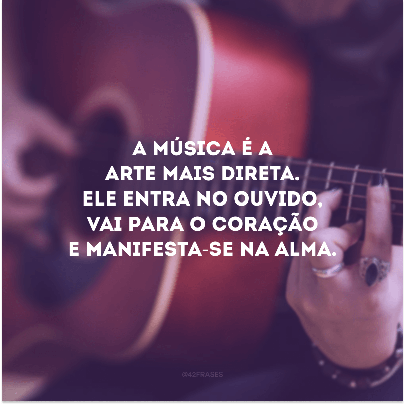 A música é a arte mais direta. Ele entra no ouvido, vai para o coração e manifesta-se na alma. 