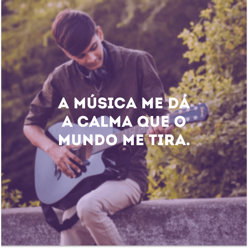 A música me dá a calma que o mundo me tira. 