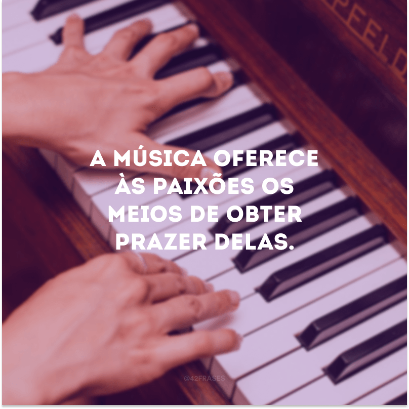 A música oferece às paixões os meios de obter prazer delas.