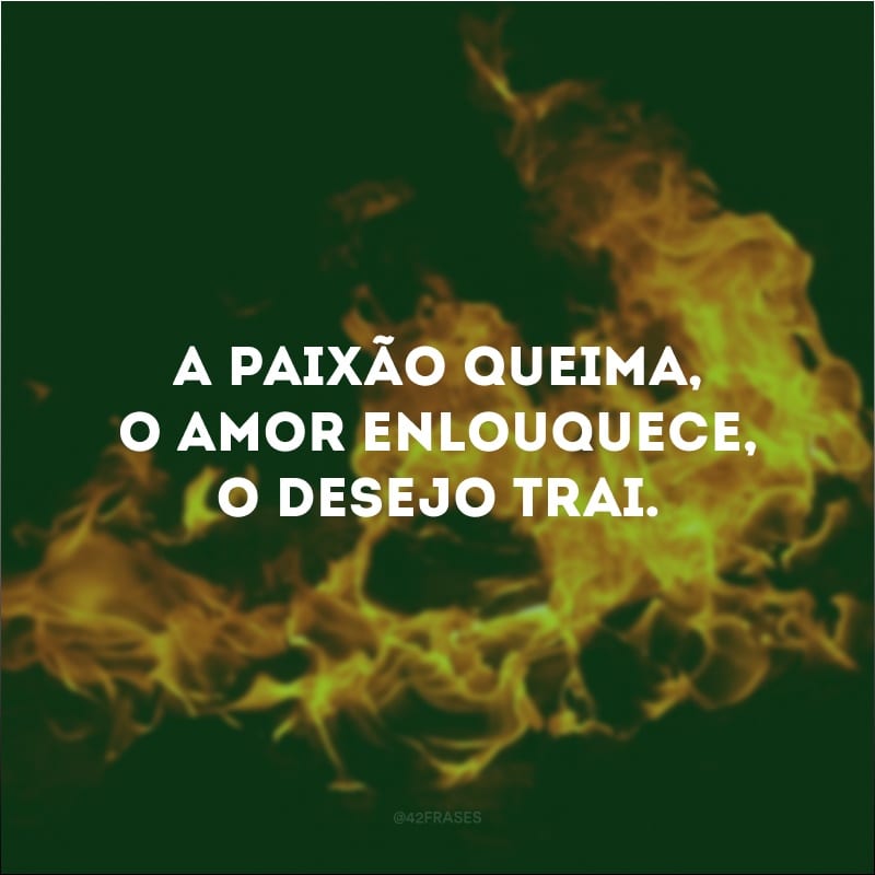 A paixão queima, o amor enlouquece, o desejo trai. 