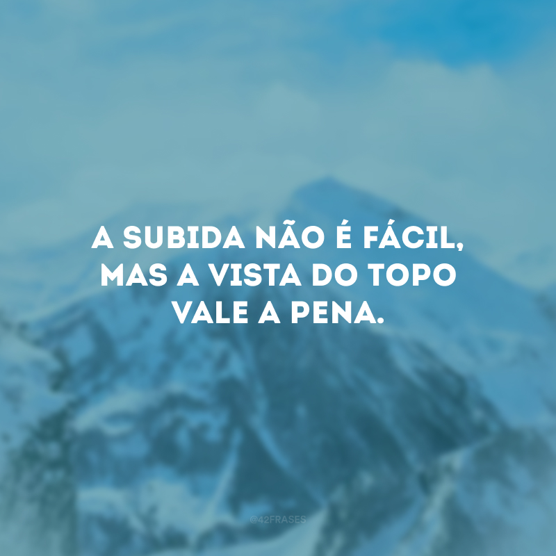 A subida não é fácil, mas a vista do topo vale a pena.