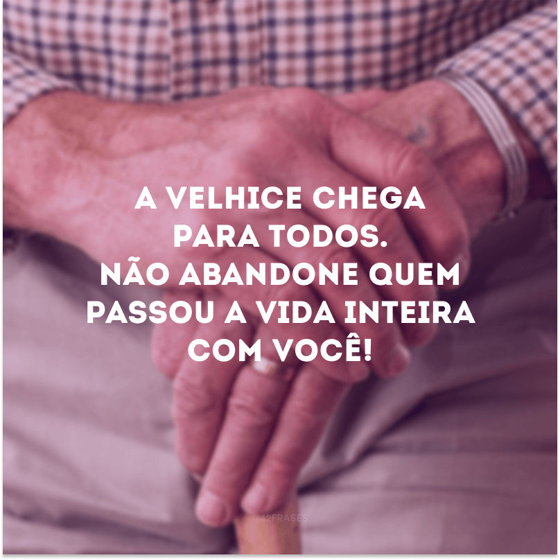 A velhice chega para todos. Não abandone quem passou a vida inteira com você!