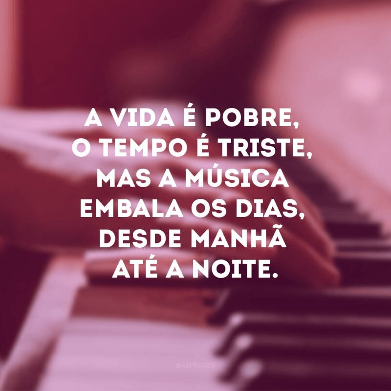 A vida é pobre, o tempo é triste, mas a música embala os dias, desde manhã até a noite.