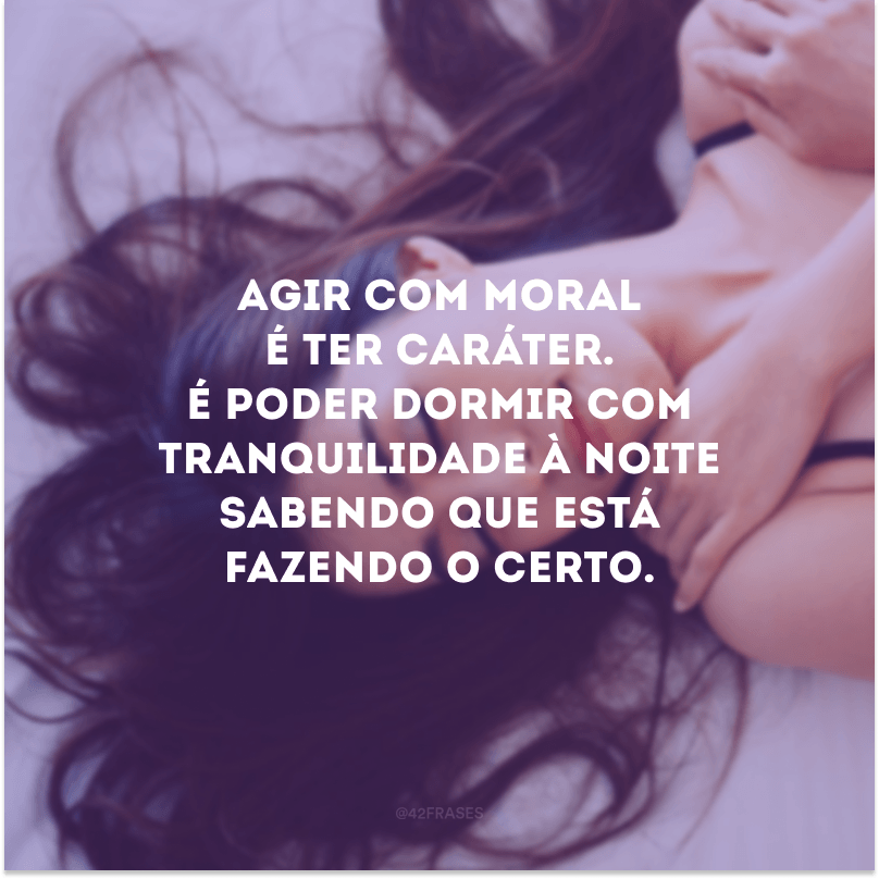 Agir com moral é ter caráter. É poder dormir com tranquilidade à noite sabendo que está fazendo o certo. 