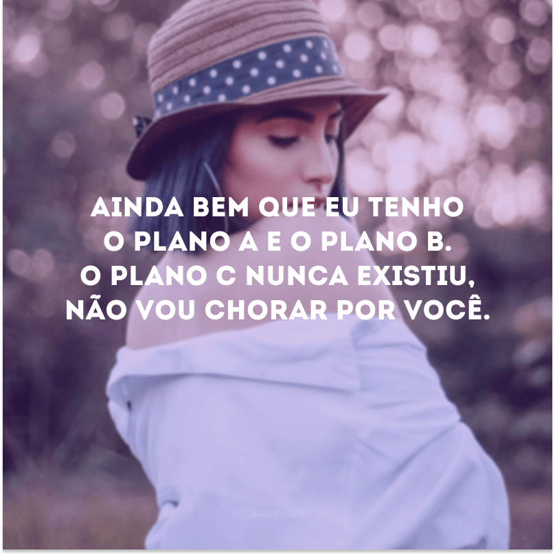 Ainda bem que eu tenho o plano A e o plano B. O plano C nunca existiu, não vou chorar por você. 