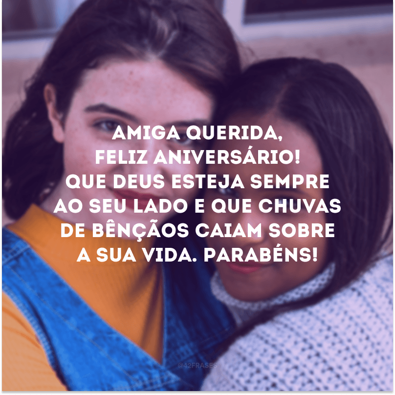 Amiga querida, feliz aniversário! Que Deus esteja sempre ao seu lado e que chuvas de bênçãos caiam sobre a sua vida. Parabéns!