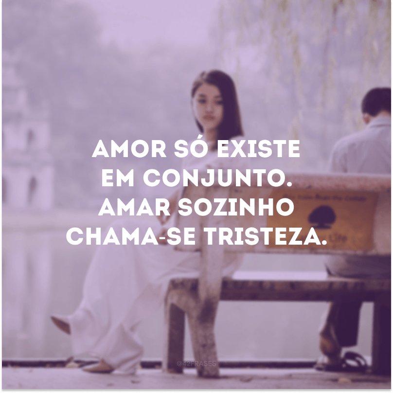 Amor só existe em conjunto. Amar sozinho(a) chama-se tristeza. 