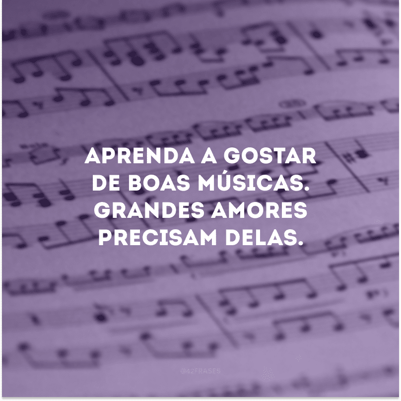 Aprenda a gostar de boas músicas. Grandes amores precisam delas. 