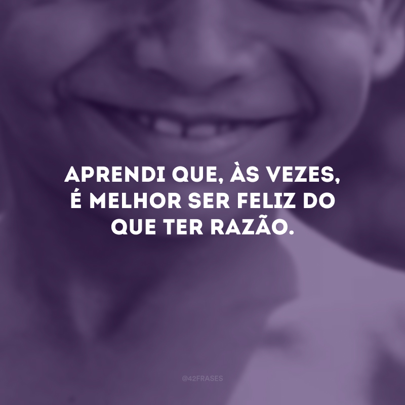 Aprendi que, às vezes, é melhor ser feliz do que ter razão.