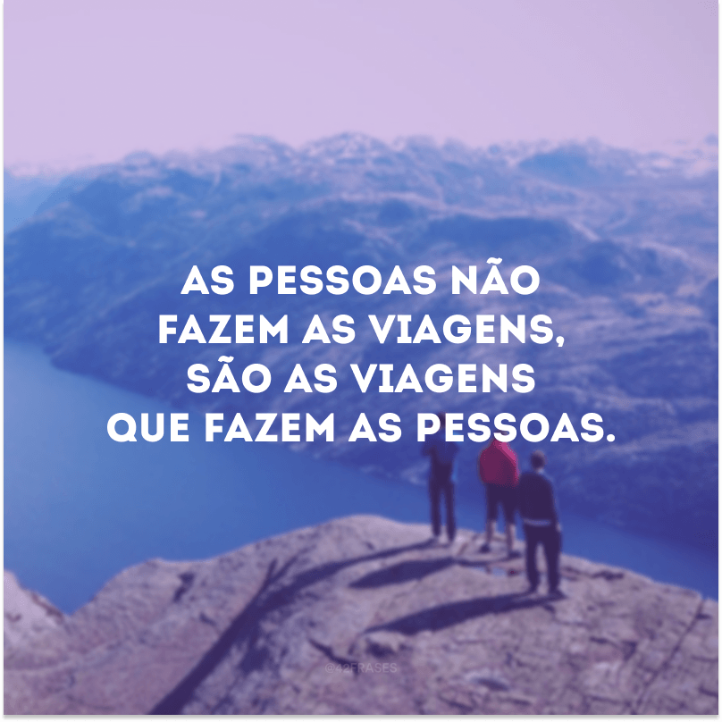 As pessoas não fazem as viagens, são as viagens que fazem as pessoas.