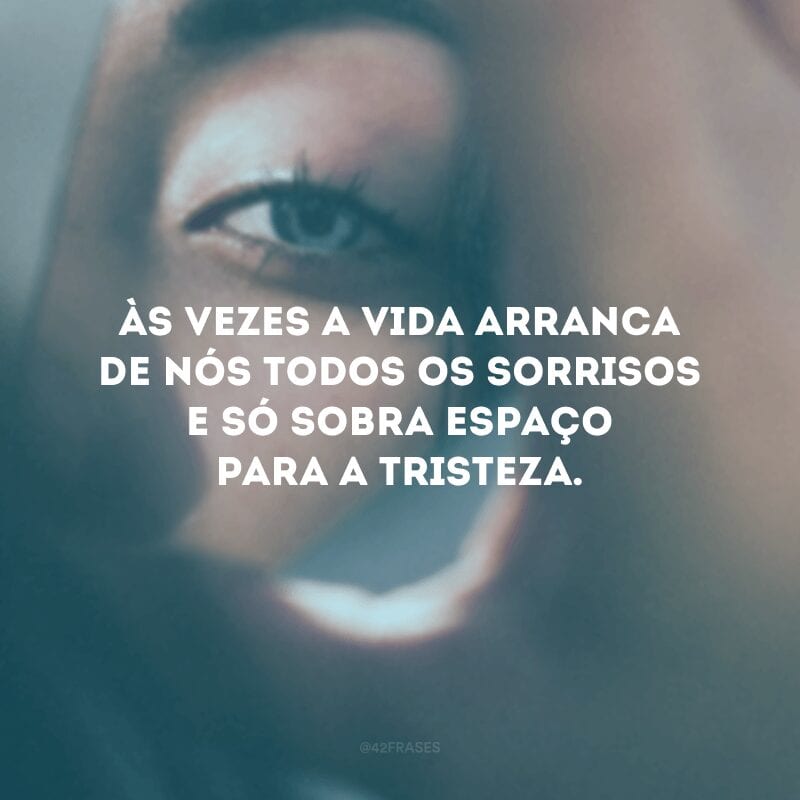 Às vezes a vida arranca de nós todos os sorrisos e só sobra espaço para a tristeza.