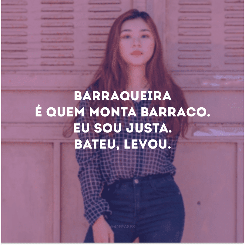 Barraqueira é quem monta barraco. Eu sou justa. Bateu, levou. 