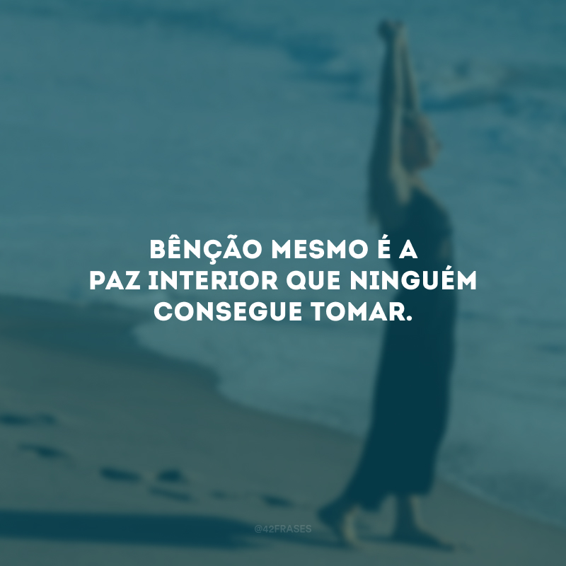 Bênção mesmo é a paz interior que ninguém consegue tomar.